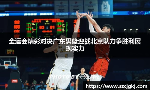 全运会精彩对决广东男篮迎战北京队力争胜利展现实力