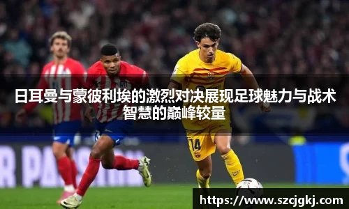 日耳曼与蒙彼利埃的激烈对决展现足球魅力与战术智慧的巅峰较量