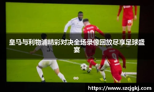 皇马与利物浦精彩对决全场录像回放尽享足球盛宴