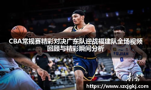 CBA常规赛精彩对决广东队迎战福建队全场视频回顾与精彩瞬间分析
