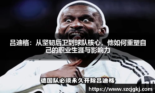 吕迪格：从坚韧后卫到球队核心，他如何重塑自己的职业生涯与影响力