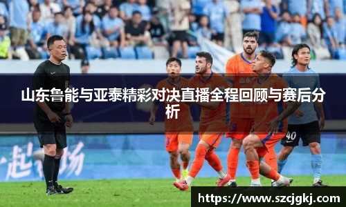山东鲁能与亚泰精彩对决直播全程回顾与赛后分析