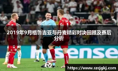 2019年9月格鲁吉亚与丹麦精彩对决回顾及赛后分析