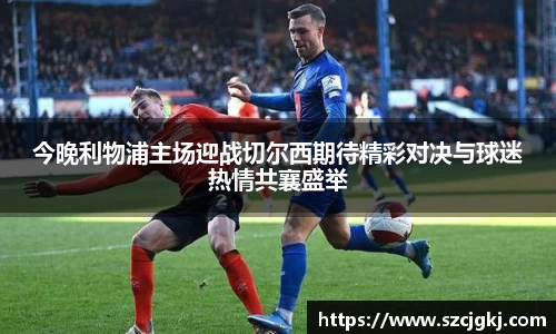 今晚利物浦主场迎战切尔西期待精彩对决与球迷热情共襄盛举