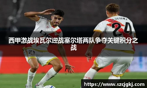 西甲激战埃瓦尔迎战塞尔塔两队争夺关键积分之战