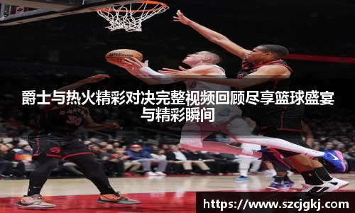爵士与热火精彩对决完整视频回顾尽享篮球盛宴与精彩瞬间