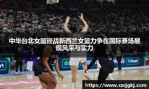 中华台北女篮迎战新西兰女篮力争在国际赛场展现风采与实力
