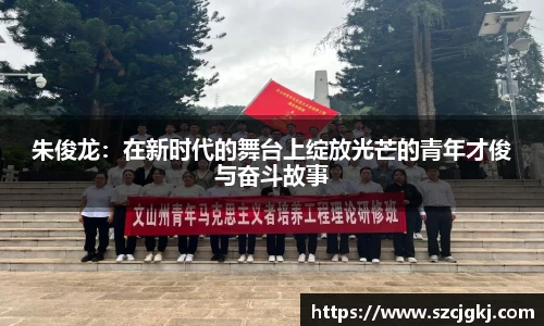 朱俊龙：在新时代的舞台上绽放光芒的青年才俊与奋斗故事