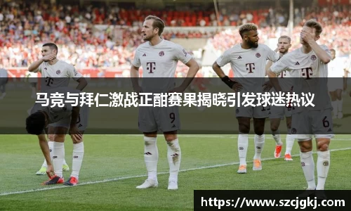 马竞与拜仁激战正酣赛果揭晓引发球迷热议