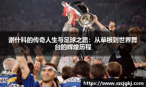 谢什科的传奇人生与足球之路：从草根到世界舞台的辉煌历程