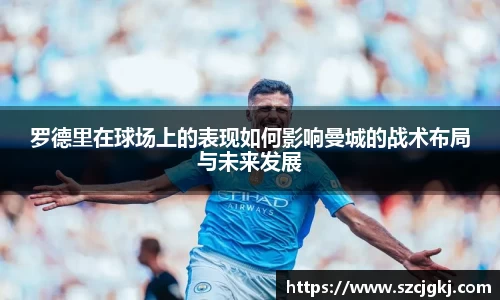罗德里在球场上的表现如何影响曼城的战术布局与未来发展