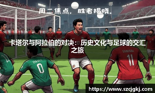 卡塔尔与阿拉伯的对决：历史文化与足球的交汇之旅