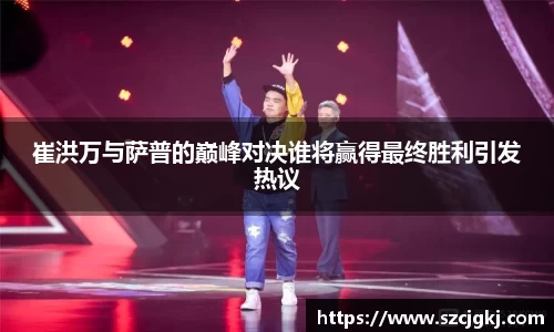 崔洪万与萨普的巅峰对决谁将赢得最终胜利引发热议