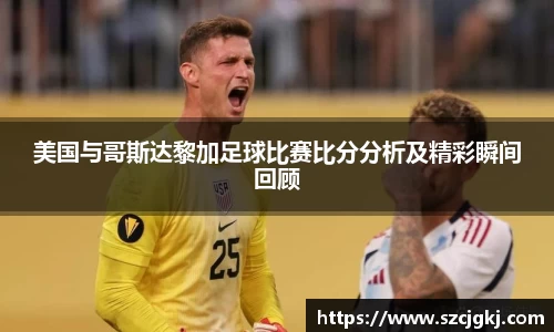 美国与哥斯达黎加足球比赛比分分析及精彩瞬间回顾