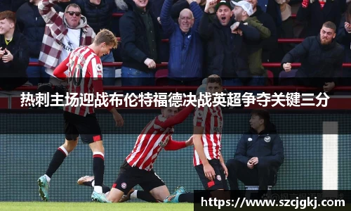 热刺主场迎战布伦特福德决战英超争夺关键三分