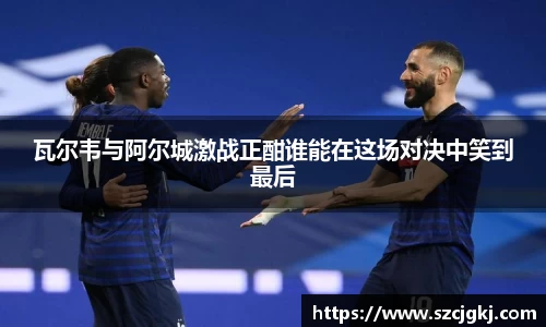 瓦尔韦与阿尔城激战正酣谁能在这场对决中笑到最后