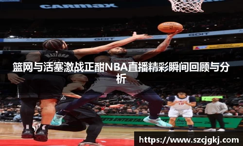 篮网与活塞激战正酣NBA直播精彩瞬间回顾与分析